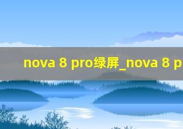 nova 8 pro绿屏_nova 8 pro 5g